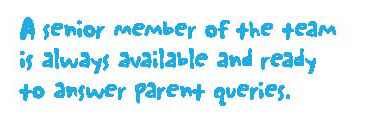 A senior member of the team is always available and ready to answer parent queries.